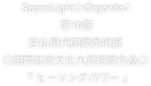         SpaceLight☆Orgonite♪ 
                    第19回
         日仏現代国際美術展
◎国際芸術文化大賞授賞作品◎
       『 ヒーリングパワー 』